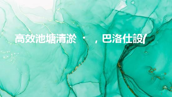 高效池塘清淤，巴洛仕設(shè)備助您一臂之力